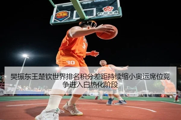 樊振东王楚钦世界排名积分差距持续缩小奥运席位竞争进入白热化阶段