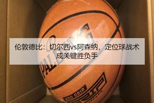 伦敦德比:切尔西vs阿森纳,定位球战术成关键胜负手